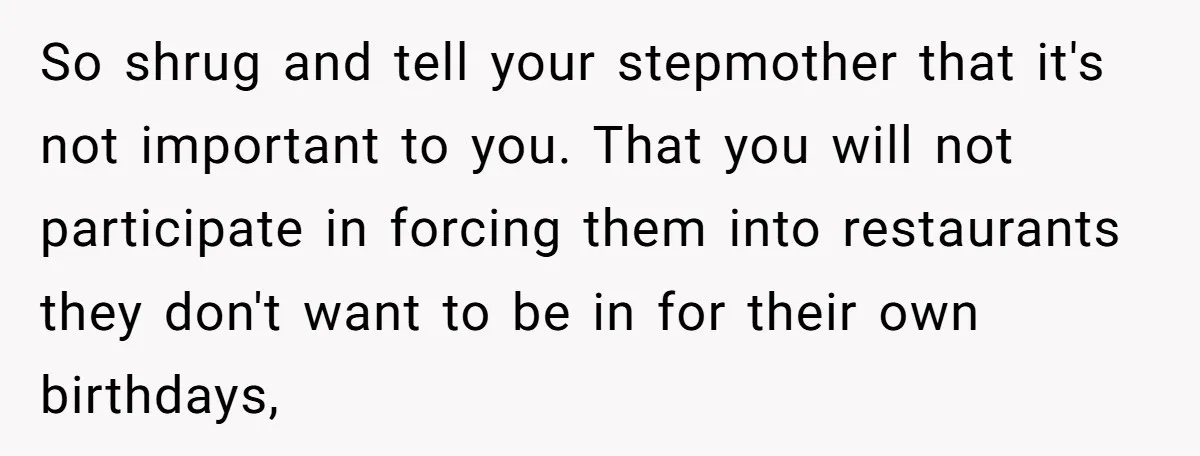 So shrug and tell your stepmother that it's not important to you. That you will not participate in forcing them into restaurants they don't want to be in for their...