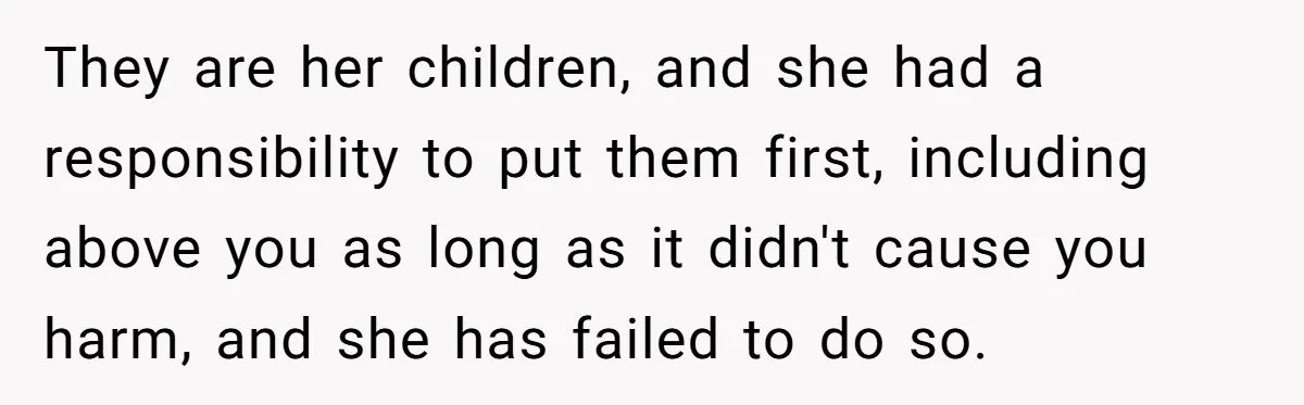 They are her children, and she had a responsibility to put them first, including above you as long as it didn't cause you harm, and she has failed to do...