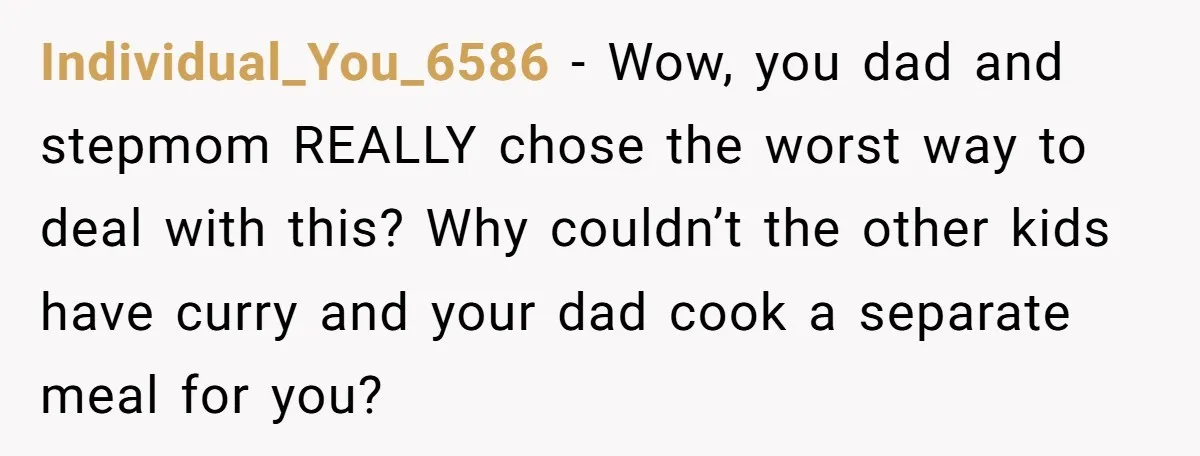 Individual_You_6586 − Wow, you dad and stepmom REALLY chose the worst way to deal with this? Why couldn’t the other kids have curry and your dad cook a separate meal...