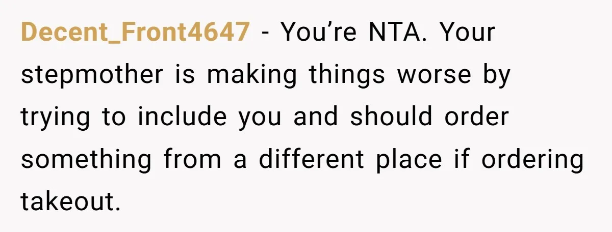 Decent_Front4647 − You’re NTA. Your stepmother is making things worse by trying to include you and should order something from a different place if ordering takeout.