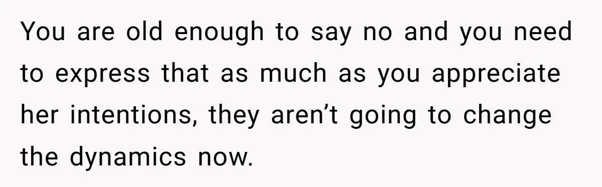 You are old enough to say no and you need to express that as much as you appreciate her intentions, they aren’t going to change the dynamics now.