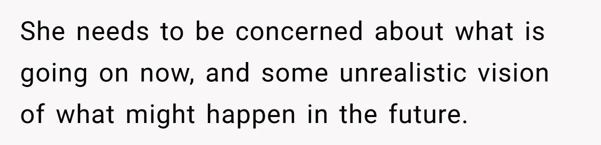 She needs to be concerned about what is going on now, and some unrealistic vision of what might happen in the future.