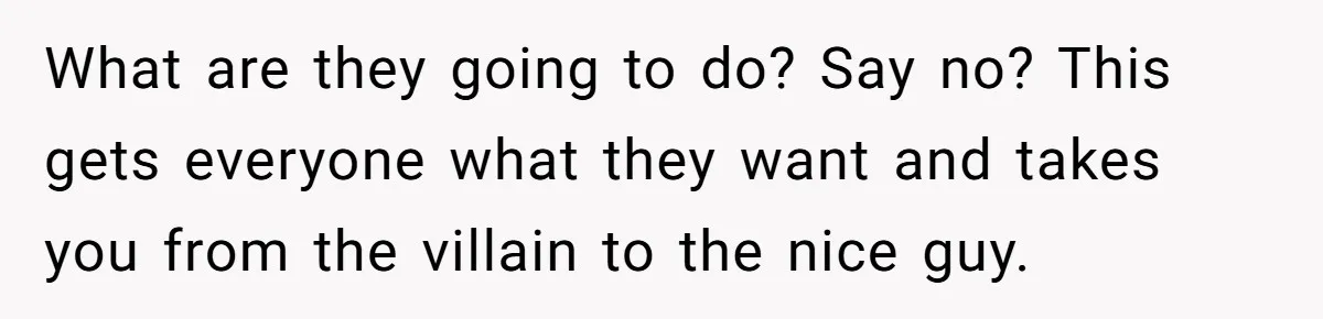 What are they going to do? Say no? This gets everyone what they want and takes you from the villain to the nice guy.