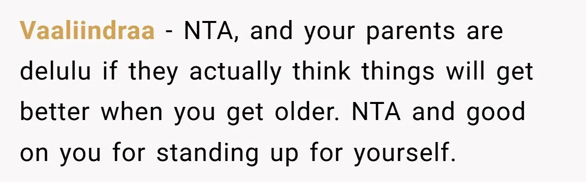 Vaaliindraa − NTA, and your parents are delulu if they actually think things will get better when you get older. NTA and good on you for standing up for yourself.