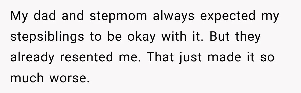 My dad and stepmom always expected my stepsiblings to be okay with it. But they already resented me. That just made it so much worse.