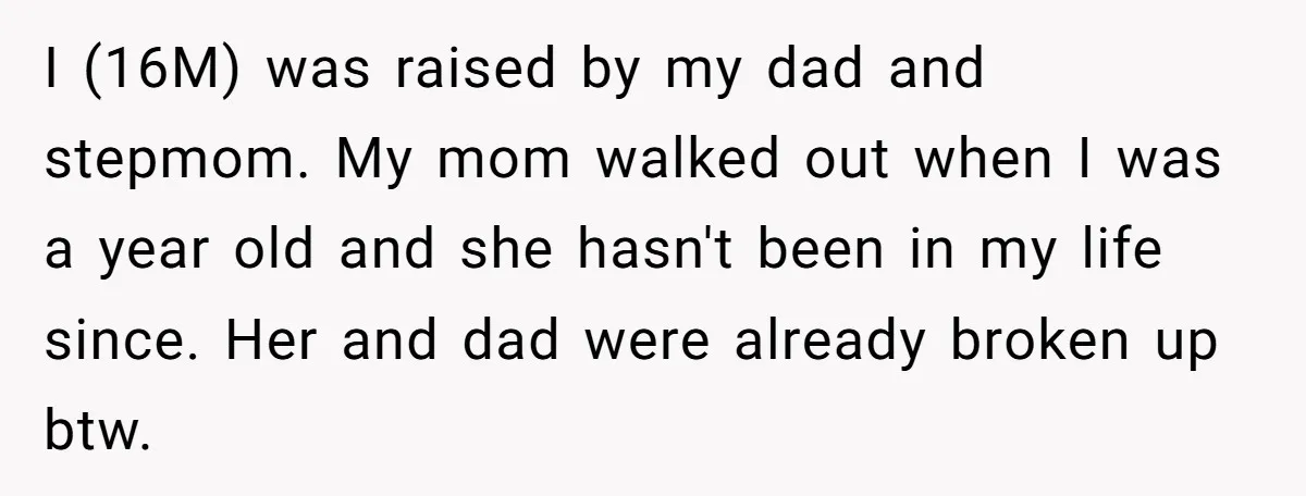 I (16M) was raised by my dad and stepmom. My mom walked out when I was a year old and she hasn't been in my life since. Her and dad...