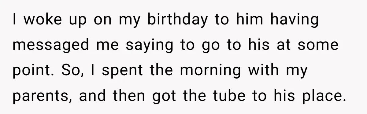 I woke up on my birthday to him having messaged me saying to go to his at some point. So, I spent the morning with my parents, and then got...