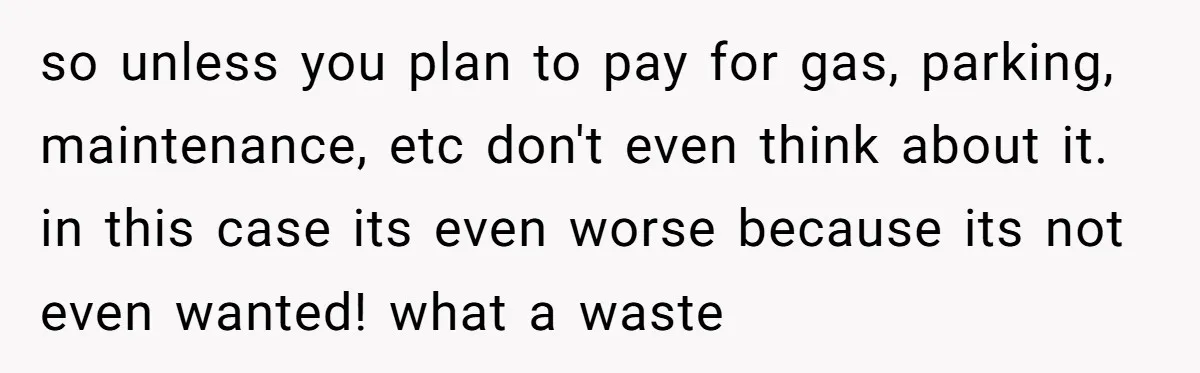 so unless you plan to pay for gas, parking, maintenance, etc don't even think about it. in this case its even worse because its not even wanted! what a waste
