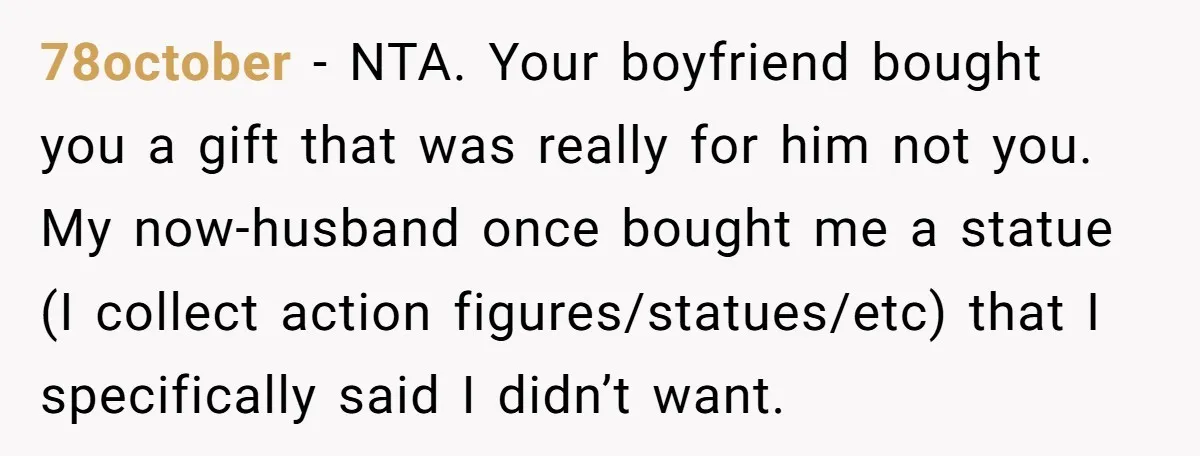78october − NTA. Your boyfriend bought you a gift that was really for him not you. My now-husband once bought me a statue (I collect action figures/statues/etc) that I specifically...