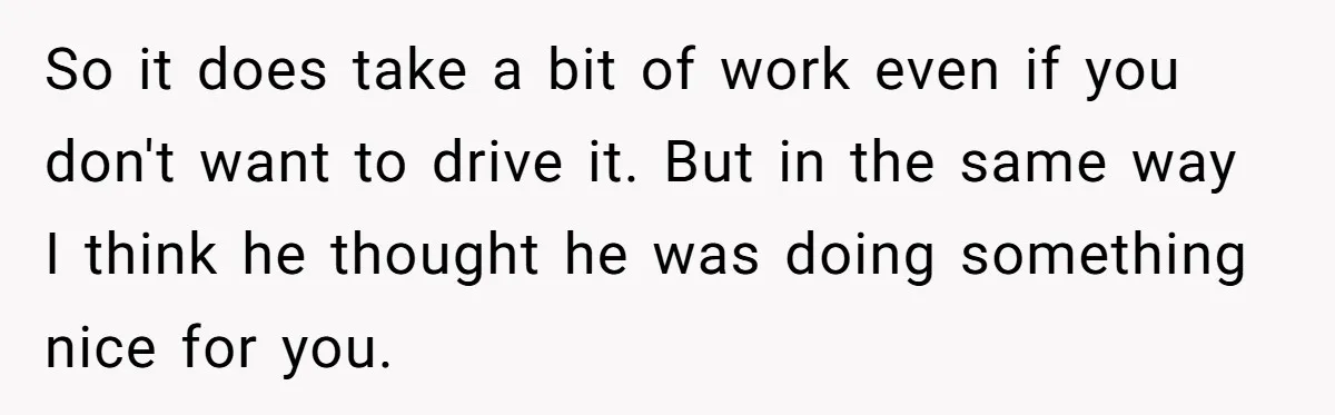 So it does take a bit of work even if you don't want to drive it. But in the same way I think he thought he was doing something nice...