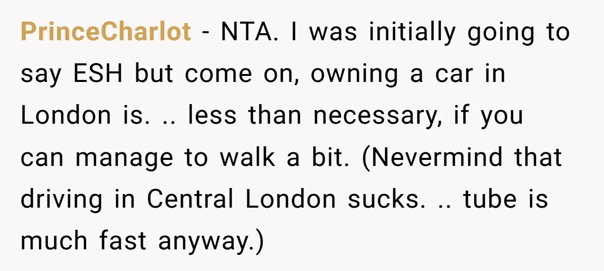 PrinceCharlot − NTA. I was initially going to say ESH but come on, owning a car in London is. .. less than necessary, if you can manage to walk a...