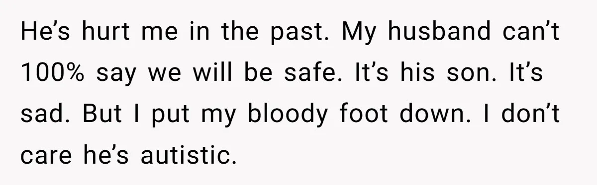He’s hurt me in the past. My husband can’t 100% say we will be safe. It’s his son. It’s sad. But I put my bloody foot down. I don’t care...