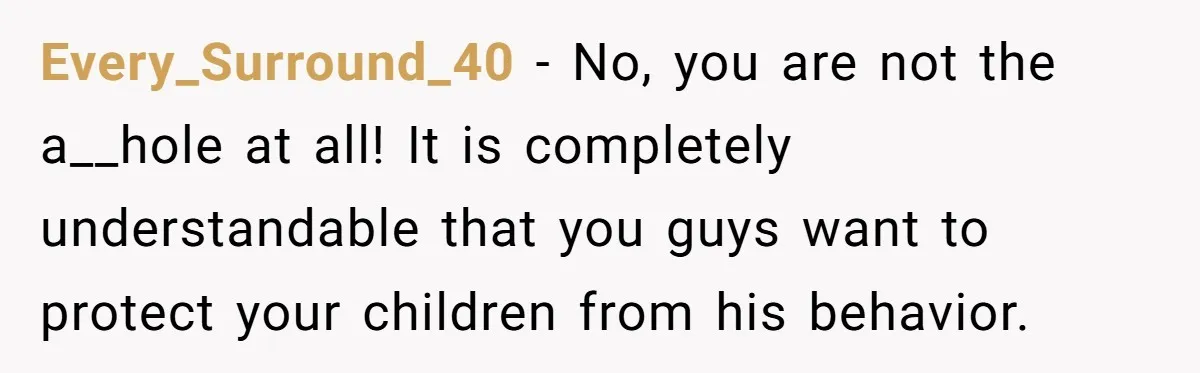 Every_Surround_40 − No, you are not the a__hole at all! It is completely understandable that you guys want to protect your children from his behavior.