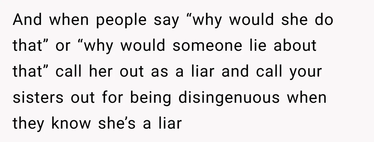 And when people say “why would she do that” or “why would someone lie about that” call her out as a liar and call your sisters out for being disingenuous...