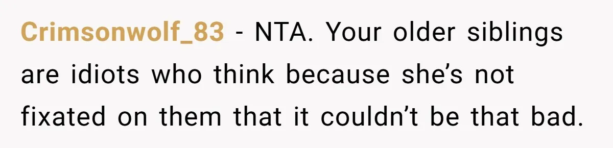 Crimsonwolf_83 - NTA. Your older siblings are idiots who think because she’s not fixated on them that it couldn’t be that bad.