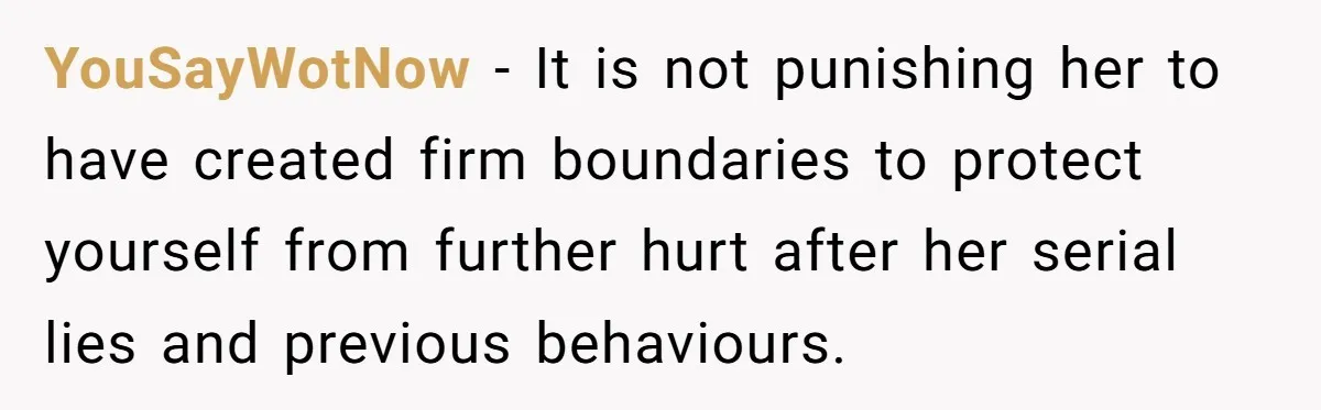 YouSayWotNow - It is not punishing her to have created firm boundaries to protect yourself from further hurt after her serial lies and previous behaviours.