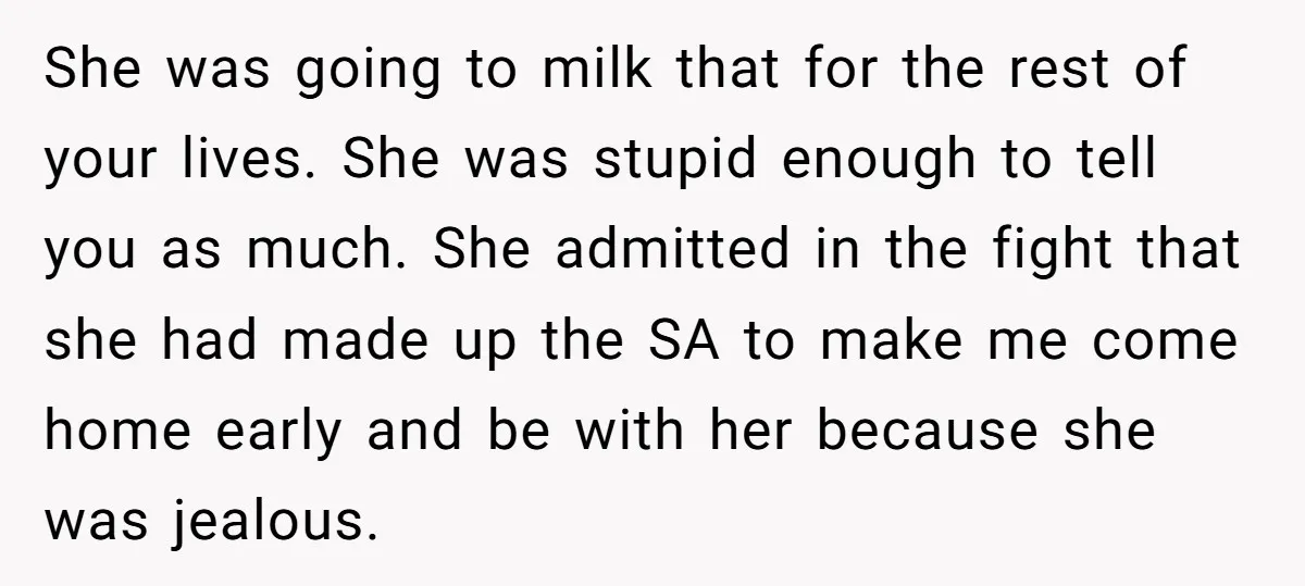 She was going to milk that for the rest of your lives. She was stupid enough to tell you as much. She admitted in the fight that she had made...