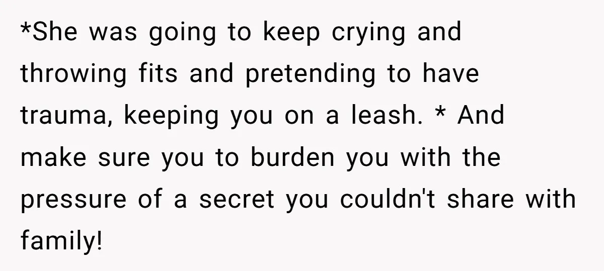 *She was going to keep crying and throwing fits and pretending to have trauma, keeping you on a leash. * And make sure you to burden you with the pressure...
