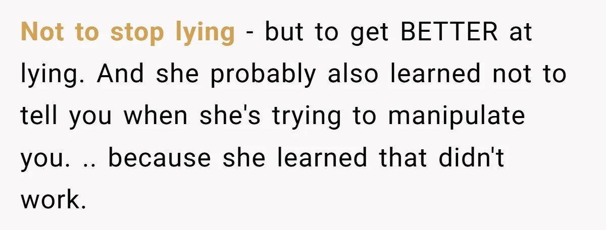Not to stop lying - but to get BETTER at lying. And she probably also learned not to tell you when she's trying to manipulate you. .. because she learned...