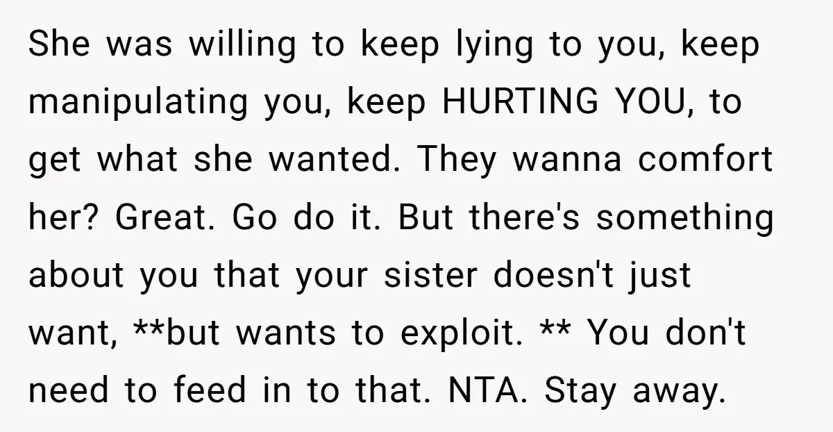 She was willing to keep lying to you, keep manipulating you, keep HURTING YOU, to get what she wanted. They wanna comfort her? Great. Go do it. But there's something...