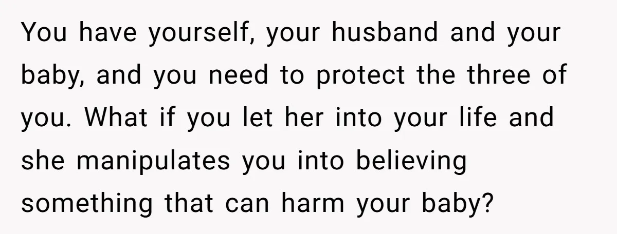 You have yourself, your husband and your baby, and you need to protect the three of you. What if you let her into your life and she manipulates you into...