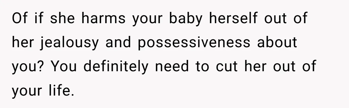 Of if she harms your baby herself out of her jealousy and possessiveness about you? You definitely need to cut her out of your life.