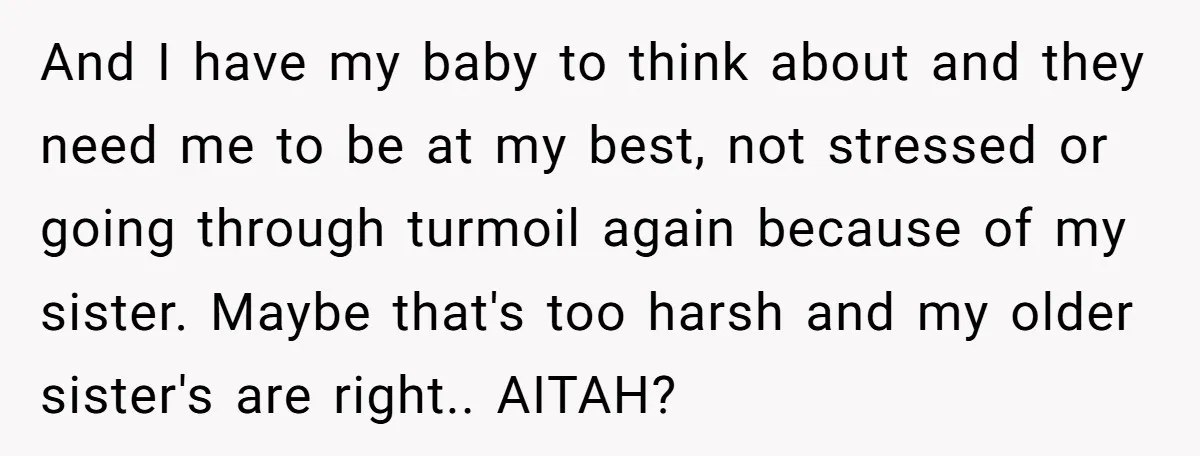 And I have my baby to think about and they need me to be at my best, not stressed or going through turmoil again because of my sister. Maybe that's...