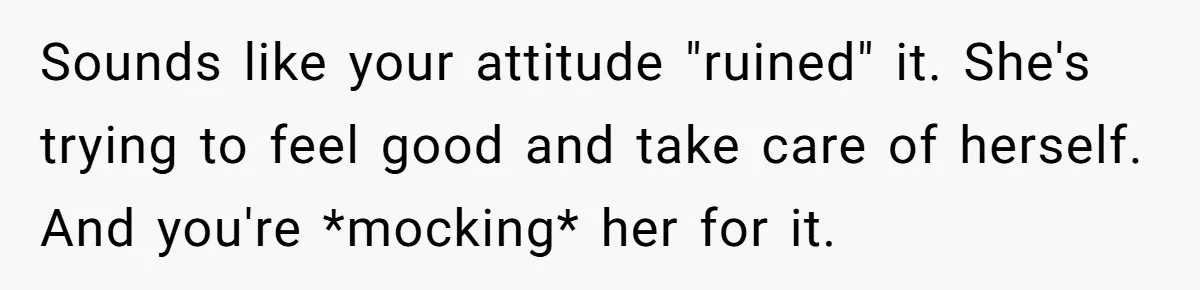 Sounds like your attitude "ruined" it. She's trying to feel good and take care of herself. And you're *mocking* her for it.
