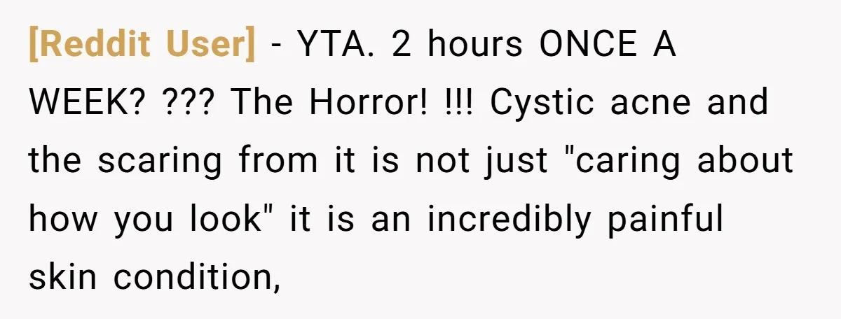 [Reddit User] − YTA. 2 hours ONCE A WEEK? ??? The Horror! !!! Cystic acne and the scaring from it is not just "caring about how you look" it is...