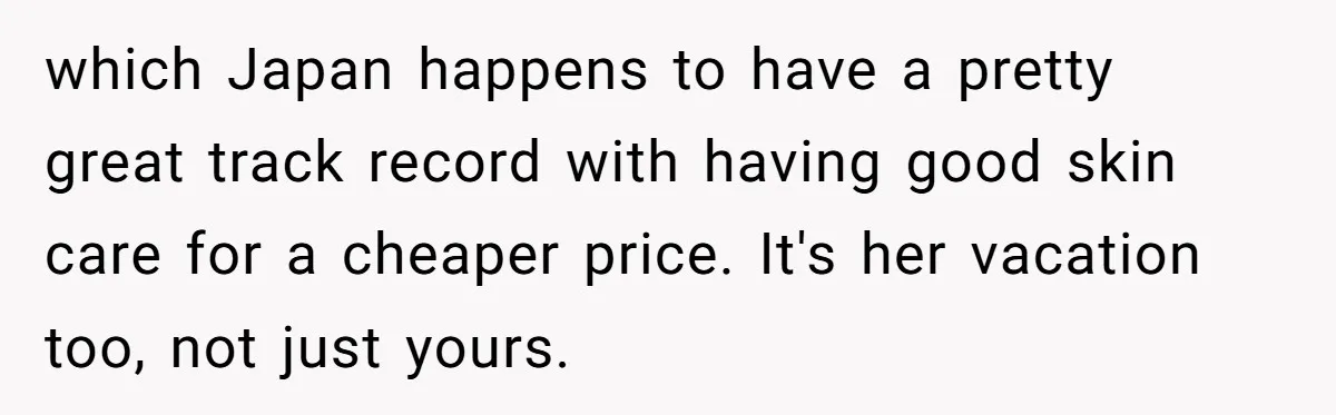 which Japan happens to have a pretty great track record with having good skin care for a cheaper price. It's her vacation too, not just yours.