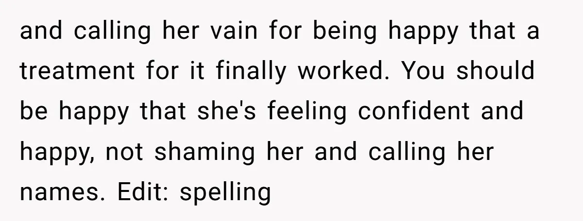 and calling her vain for being happy that a treatment for it finally worked. You should be happy that she's feeling confident and happy, not shaming her and calling her...