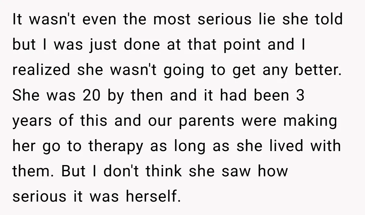 It wasn't even the most serious lie she told but I was just done at that point and I realized she wasn't going to get any better. She was 20...