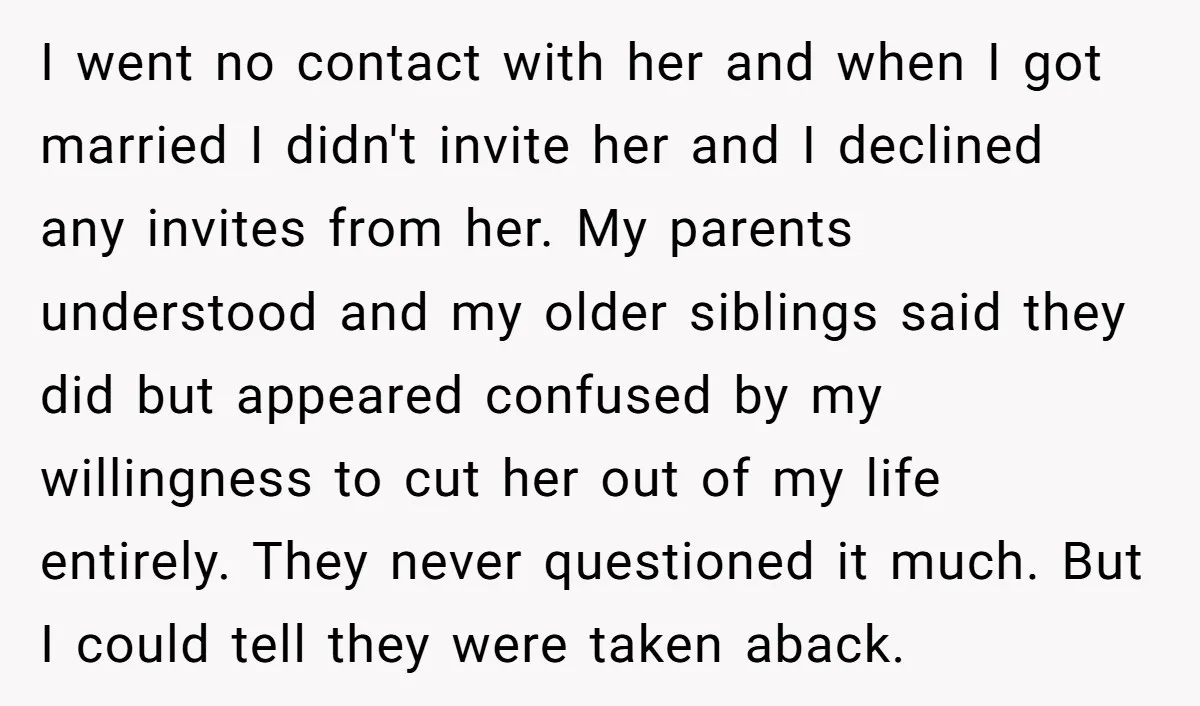I went no contact with her and when I got married I didn't invite her and I declined any invites from her. My parents understood and my older siblings said...