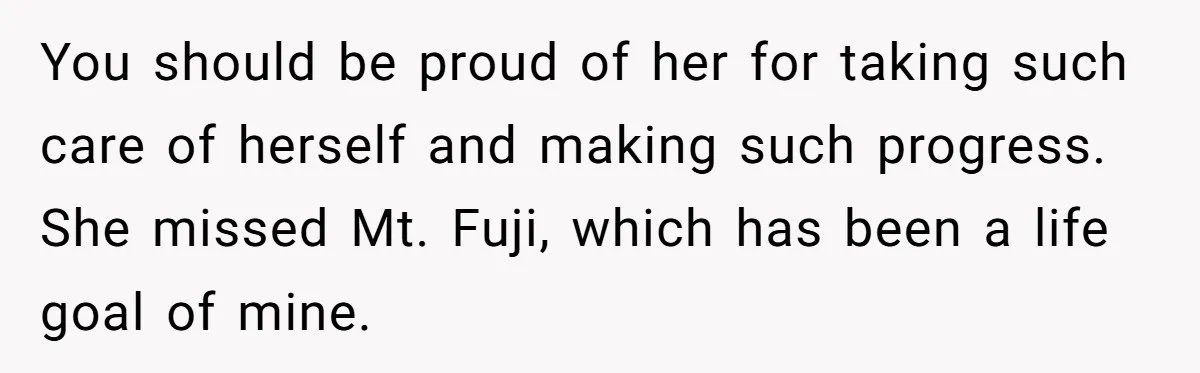 You should be proud of her for taking such care of herself and making such progress. She missed Mt. Fuji, which has been a life goal of mine.