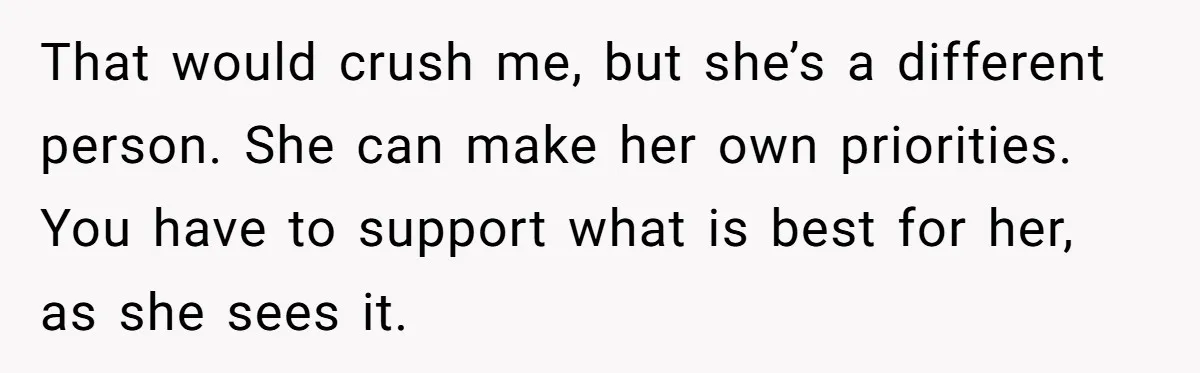 That would crush me, but she’s a different person. She can make her own priorities. You have to support what is best for her, as she sees it.