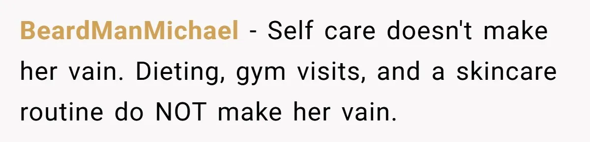 BeardManMichael − Self care doesn't make her vain. Dieting, gym visits, and a skincare routine do NOT make her vain.