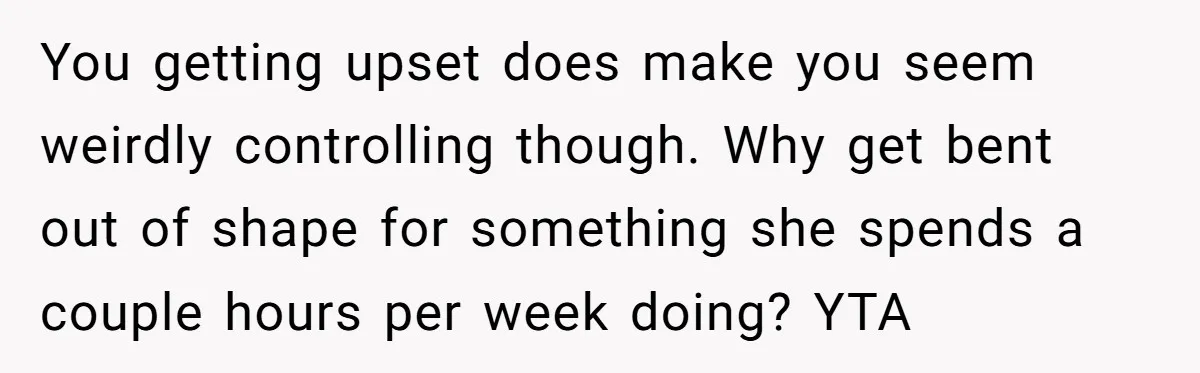 You getting upset does make you seem weirdly controlling though. Why get bent out of shape for something she spends a couple hours per week doing? YTA