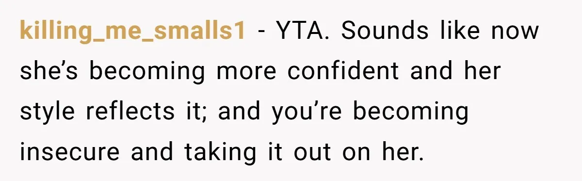 killing_me_smalls1 − YTA. Sounds like now she’s becoming more confident and her style reflects it; and you’re becoming insecure and taking it out on her.