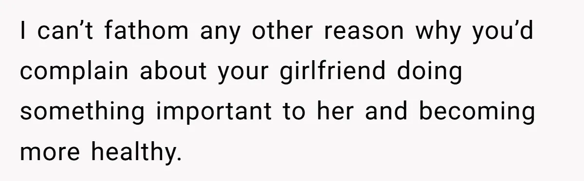 I can’t fathom any other reason why you’d complain about your girlfriend doing something important to her and becoming more healthy.