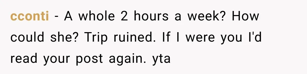 cconti − A whole 2 hours a week? How could she? Trip ruined. If I were you I'd read your post again. yta