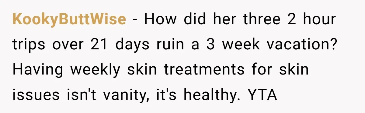 KookyButtWise − How did her three 2 hour trips over 21 days ruin a 3 week vacation? Having weekly skin treatments for skin issues isn't vanity, it's healthy. YTA