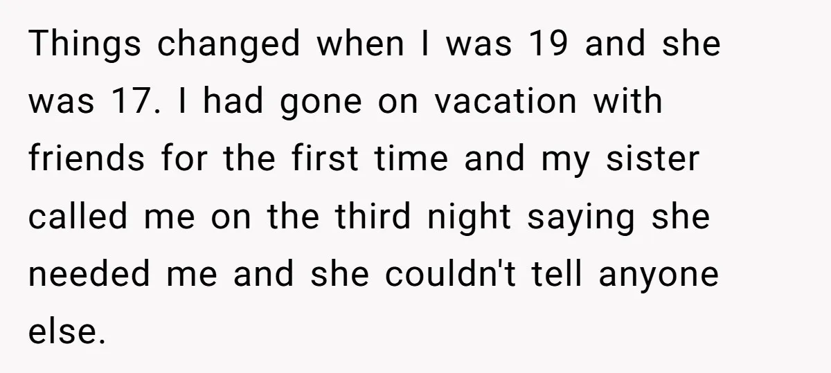 Things changed when I was 19 and she was 17. I had gone on vacation with friends for the first time and my sister called me on the third night...