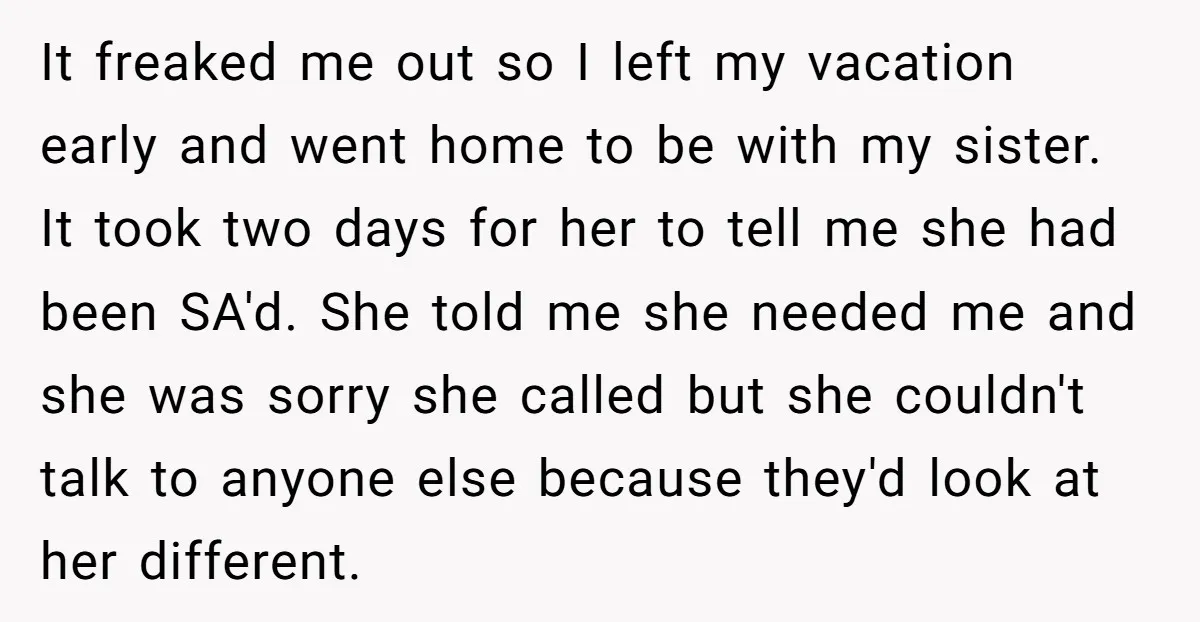 It freaked me out so I left my vacation early and went home to be with my sister. It took two days for her to tell me she had been...