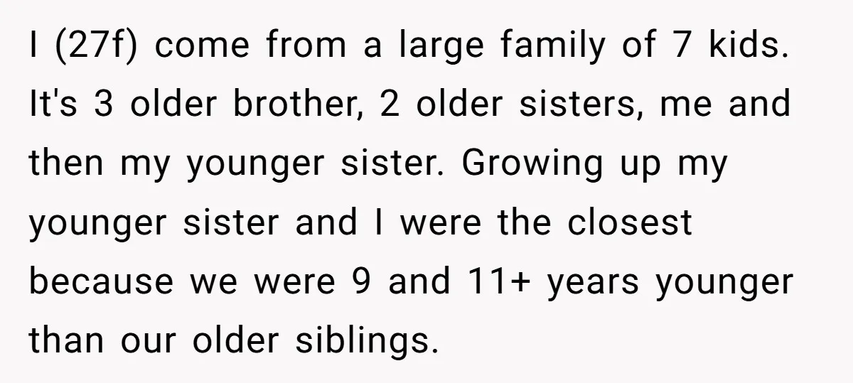 I (27f) come from a large family of 7 kids. It's 3 older brother, 2 older sisters, me and then my younger sister. Growing up my younger sister and I...