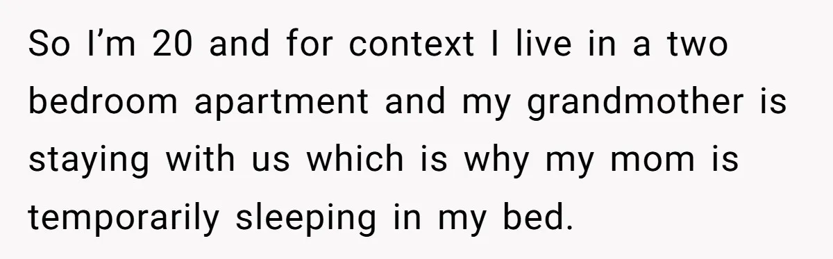 So I’m 20 and for context I live in a two bedroom apartment and my grandmother is staying with us which is why my mom is temporarily sleeping in my...