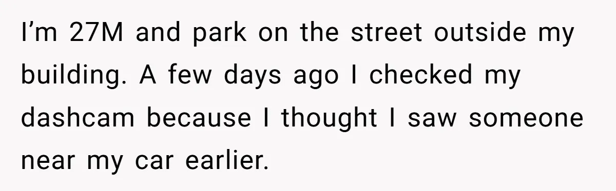 I’m 27M and park on the street outside my building. A few days ago I checked my dashcam because I thought I saw someone near my car earlier.