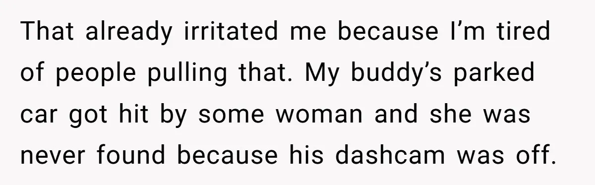 That already irritated me because I’m tired of people pulling that. My buddy’s parked car got hit by some woman and she was never found because his dashcam was off.