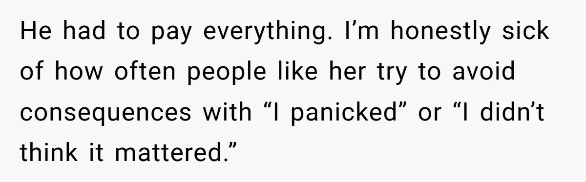 He had to pay everything. I’m honestly sick of how often people like her try to avoid consequences with “I panicked” or “I didn’t think it mattered.”