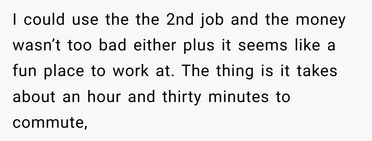 I could use the the 2nd job and the money wasn’t too bad either plus it seems like a fun place to work at. The thing is it takes about...