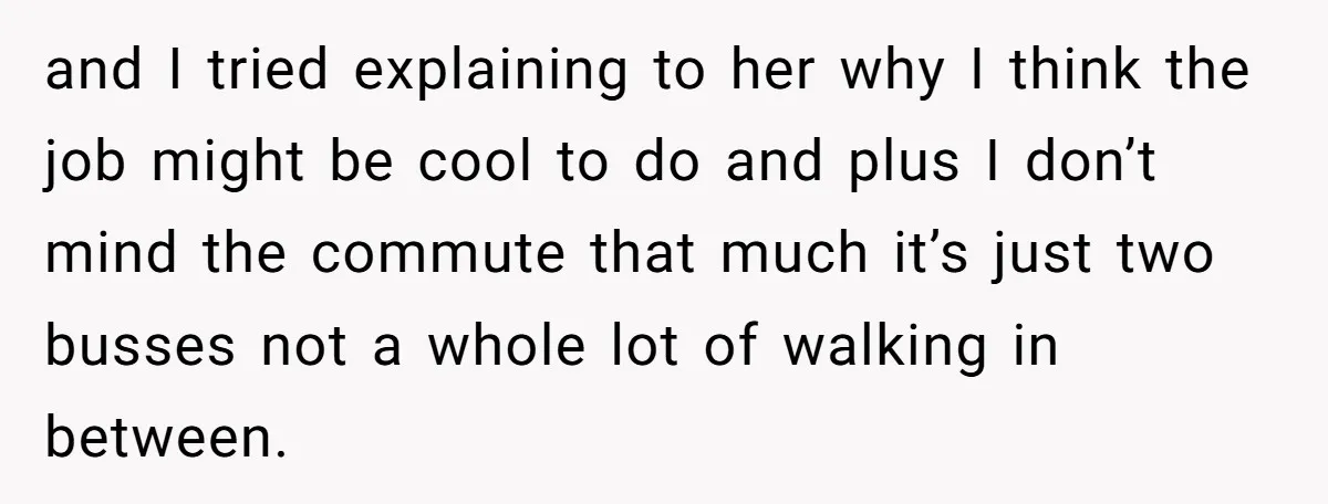 and I tried explaining to her why I think the job might be cool to do and plus I don’t mind the commute that much it’s just two busses not...